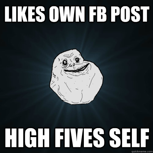 Likes own FB post high fives self  Forever Alone