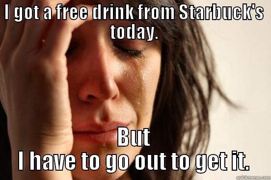 I GOT A FREE DRINK FROM STARBUCK'S TODAY. BUT I HAVE TO GO OUT TO GET IT. First World Problems