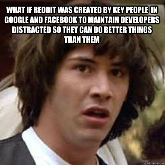 what if reddit was created by key people  in google and facebook to maintain developers distracted so they can do better things than them   conspiracy keanu