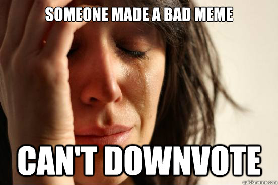 someone made a bad meme Can't downvote  First World Problems