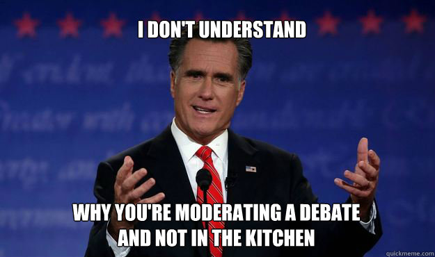 I DON'T UNDERSTAND WHY YOU'RE MODERATING A DEBATE AND NOT IN THE KITCHEN  