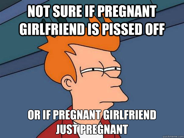 Not sure if pregnant girlfriend is pissed off Or if pregnant girlfriend
just pregnant  Futurama Fry