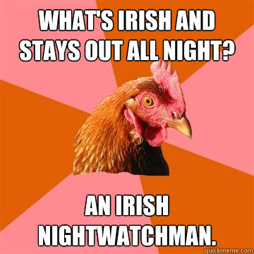 What's Irish and stays out all night? An irish nightwatchman.  Anti-Joke Chicken