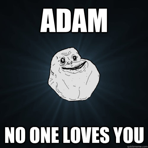 Adam no one loves you  Forever Alone