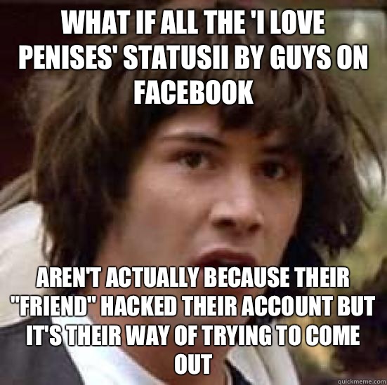 What if all the 'I love penises' statusii by guys on Facebook Aren't actually because their 