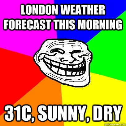 LONDON weather forecast this morning 31c, SUNNY, DRY - LONDON weather forecast this morning 31c, SUNNY, DRY  Troll Face