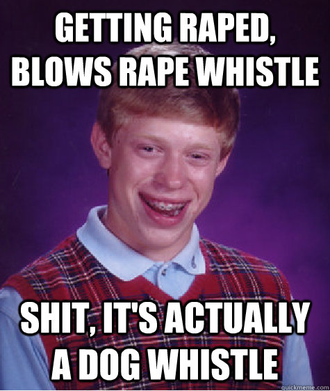 Getting raped, blows rape whistle shit, it's actually a dog whistle  Bad Luck Brian