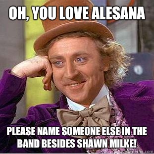 Oh, you love Alesana Please name someone else in the band besides Shawn Milke!  Condescending Wonka