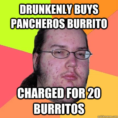 Drunkenly buys pancheros burrito charged for 20 burritos  Butthurt Dweller