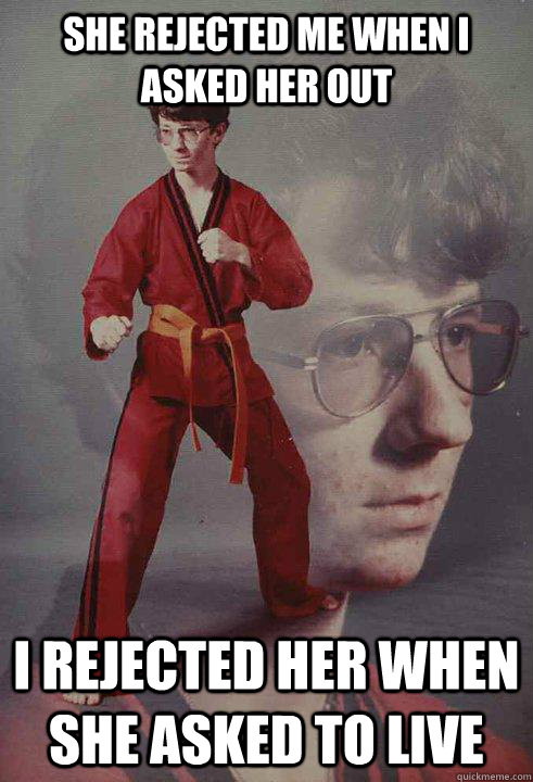 she rejected me when i asked her out i rejected her when she asked to live - she rejected me when i asked her out i rejected her when she asked to live  Karate Kyle