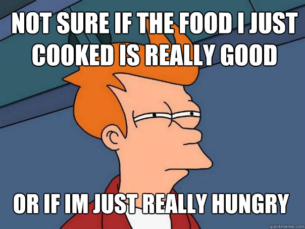 Not sure if the food i just cooked is really good Or if im just really hungry  - Not sure if the food i just cooked is really good Or if im just really hungry   Futurama Fry