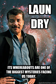 Laundry Its whereabouts are one of the biggest mysteries facing us today.  Neil deGrasse Tyson