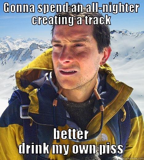 GONNA SPEND AN ALL-NIGHTER CREATING A TRACK BETTER DRINK MY OWN PISS Bear Grylls