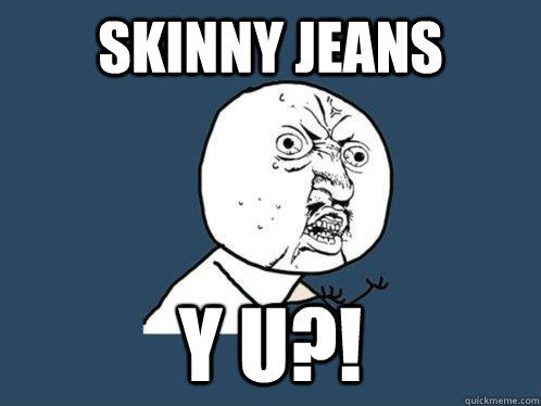 skinny jeans y u?! - skinny jeans y u?!  Y U No