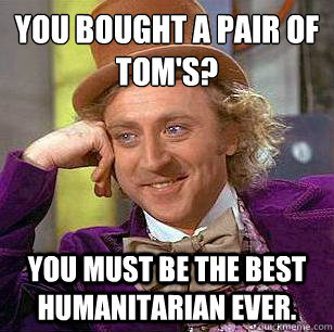 You bought a pair of 
tom's? You must be the best humanitarian ever.  Condescending Wonka