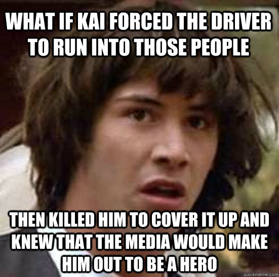 What if kai forced the driver to run into those people then killed him to cover it up and knew that the media would make him out to be a hero  conspiracy keanu