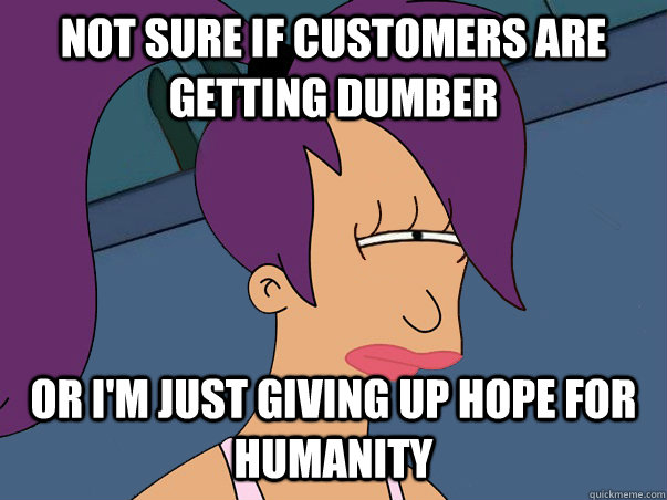 Not sure if customers are getting dumber or I'm just giving up hope for humanity  Leela Futurama