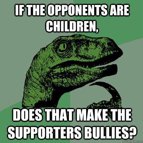 If the opponents are children, does that make the supporters bullies?  Philosoraptor