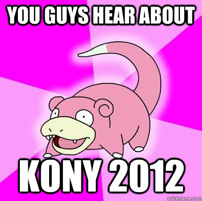 YOU GUYS HEAR ABOUT KONY 2012  Slowpoke