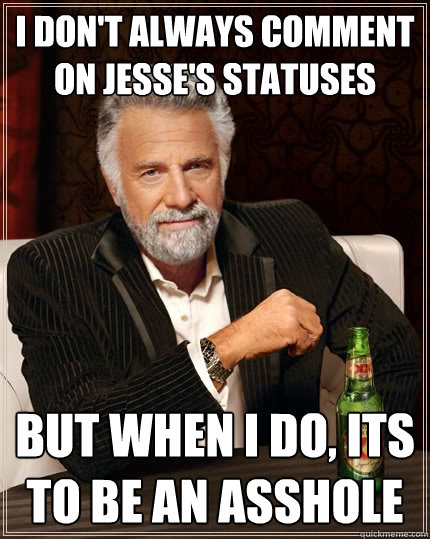 I don't always comment on Jesse's statuses But when I do, its to be an asshole  The Most Interesting Man In The World