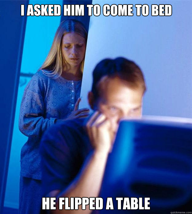 I asked him to come to bed  He flipped a table   Redditors Wife