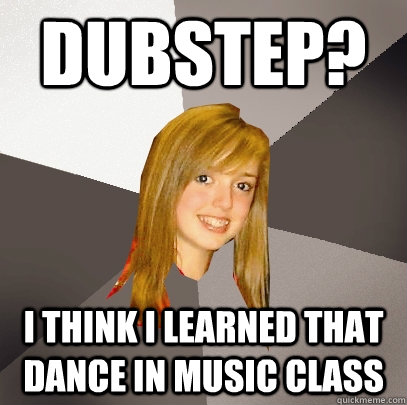 Dubstep? i think i learned that dance in music class  Musically Oblivious 8th Grader