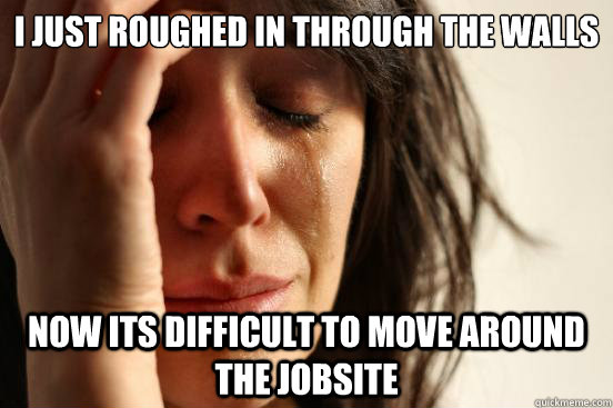 I just roughed in through the walls Now its difficult to move around the jobsite  First World Problems