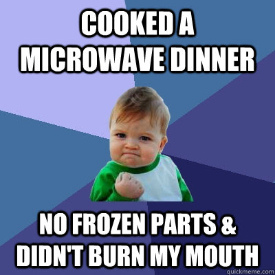 cooked a microwave dinner no frozen parts & didn't burn my mouth  Success Kid