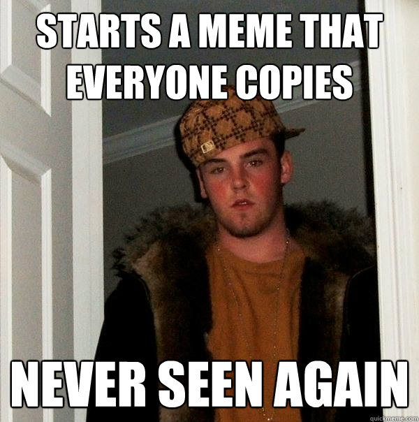 Starts a meme that everyone copies Never seen again  Scumbag Steve