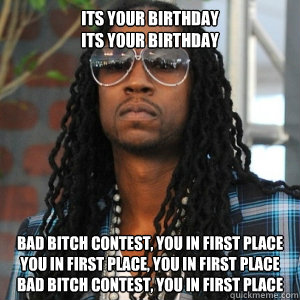 its your birthday
its your birthday Bad bitch contest, you in first place
You in first place, you in first place
Bad bitch contest, you in first place
  2 Chainz TRUUU