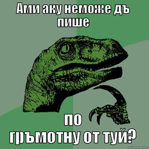 АМИ АКУ НЕМОЖЕ ДЪ ПИШЕ ПО ГРЪМОТНУ ОТ ТУЙ? Philosoraptor