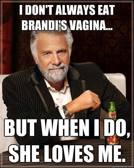 I don't always eat Brandi's Vagina... but when i do, she loves me.  The Most Interesting Man In The World