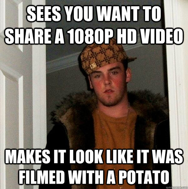 Sees you want to share a 1080p HD video makes it look like it was filmed with a potato - Sees you want to share a 1080p HD video makes it look like it was filmed with a potato  Scumbag Steve