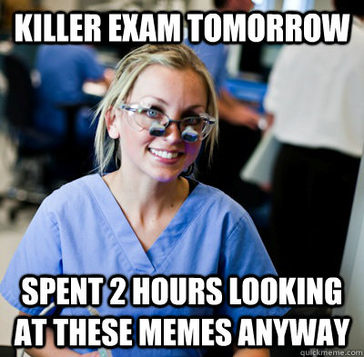 Killer exam tomorrow spent 2 hours looking at these memes anyway - Killer exam tomorrow spent 2 hours looking at these memes anyway  overworked dental student