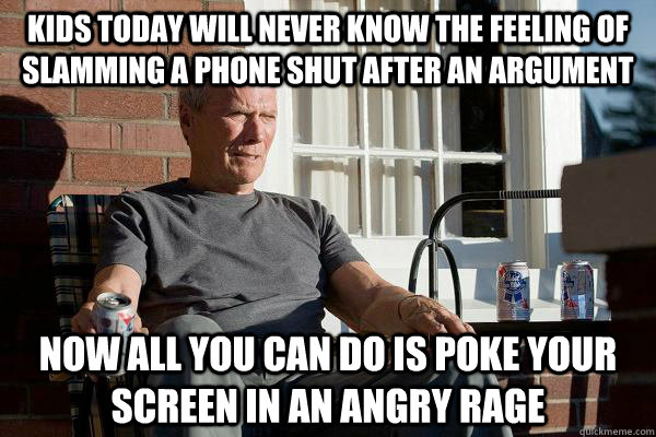 Kids today will never know the feeling of slamming a phone shut after an argument now all you can do is poke your screen in an angry rage  