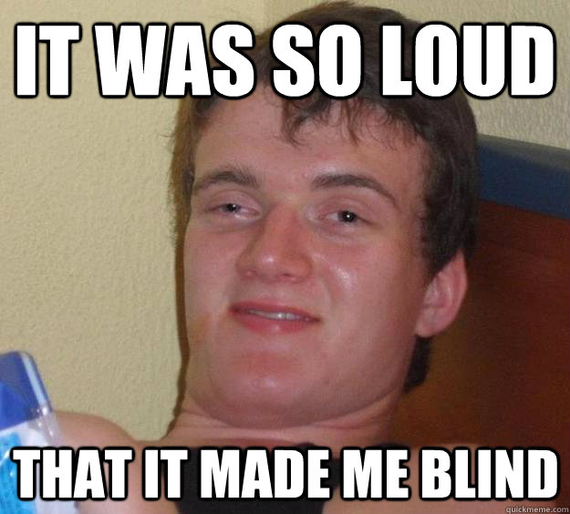 It was so loud  that it made me blind - It was so loud  that it made me blind  10 Guy