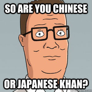 So are you Chinese or japanese khan?  