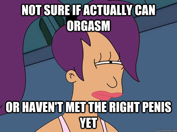 Not sure if actually can orgasm or haven't met the right penis yet  Leela Futurama