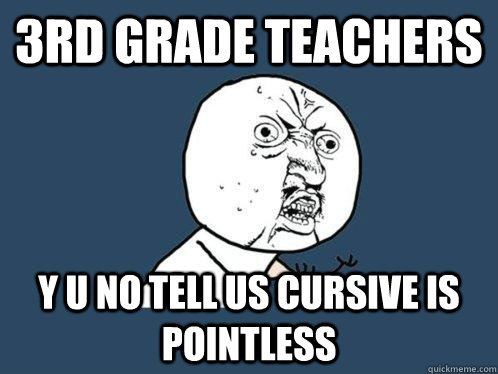 3rd grade teachers  Y U no tell us cursive is pointless   Y U No