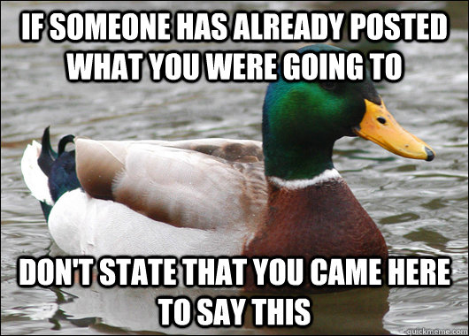 If someone has already posted what you were going to Don't state that you came here to say this - If someone has already posted what you were going to Don't state that you came here to say this  Actual Advice Mallard