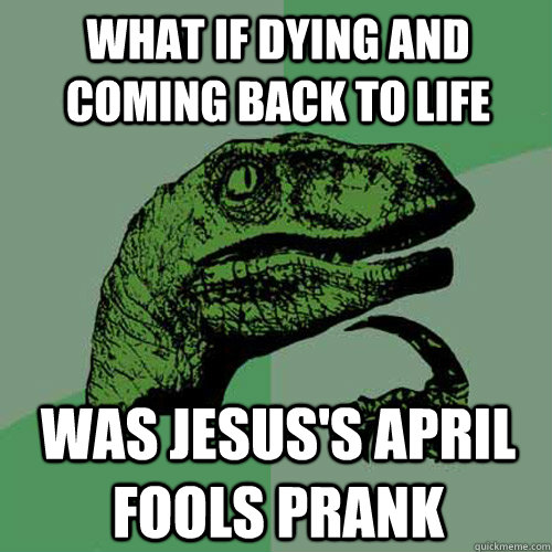 What if dying and coming back to life was Jesus's April fools prank  Philosoraptor