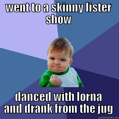 WENT TO A SKINNY LISTER SHOW DANCED WITH LORNA AND DRANK FROM THE JUG Success Kid