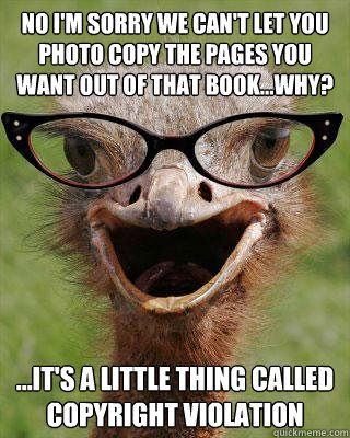 No I'm sorry we can't let you photo copy the pages you want out of that book...Why? ...it's a little thing called copyright violation   Judgmental Bookseller Ostrich