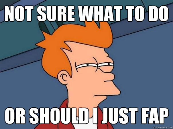 not sure what to do or should i just fap - not sure what to do or should i just fap  Futurama Fry