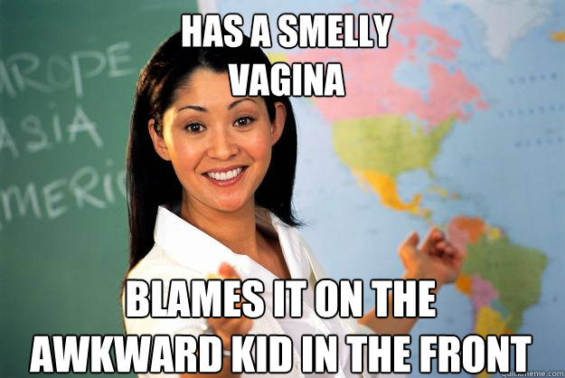 Has a smelly 
vagina Blames it on the awkward kid in the front - Has a smelly 
vagina Blames it on the awkward kid in the front  Unhelpful High School Teacher