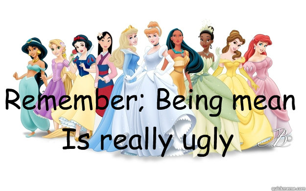 Remember; Being mean Is really ugly  disney princesses