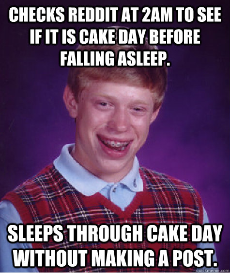 Checks reddit at 2am to see if it is cake day before falling asleep. Sleeps through cake day without making a post.  Bad Luck Brian