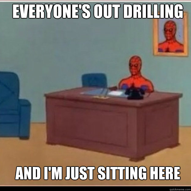 EVERYONE'S OUT drilling AND I'M JUST SITTING HERE - EVERYONE'S OUT drilling AND I'M JUST SITTING HERE  Misc