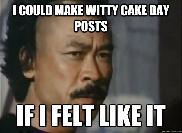 I could make witty cake day posts If I felt like it  Evil Betty