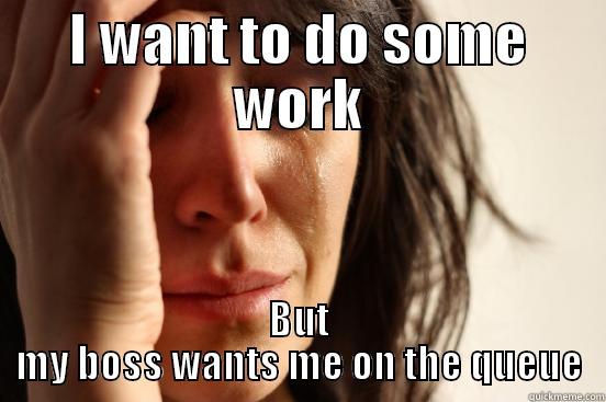 I WANT TO DO SOME WORK BUT MY BOSS WANTS ME ON THE QUEUE First World Problems